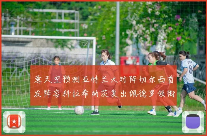 意天空预测亚特兰大对阵切尔西首发阵容科拉希纳茨复出佩德罗领衔出战