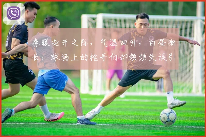 春暖花开之际，气温回升，白昼渐长，球场上的枪手们却频频失误引发热议