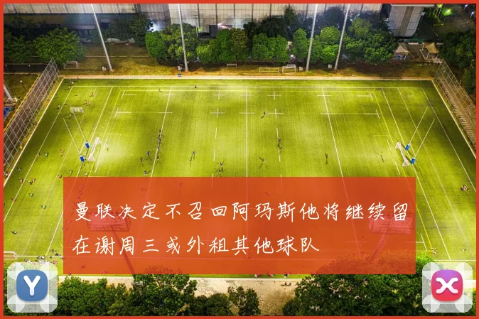 曼联决定不召回阿玛斯他将继续留在谢周三或外租其他球队