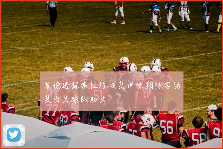 基德透露弗拉格恢复训练期待客场复出为球队助力