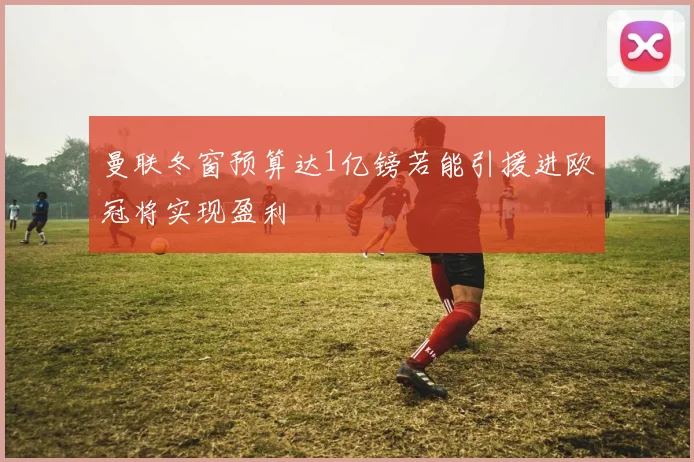 曼联冬窗预算达1亿镑若能引援进欧冠将实现盈利