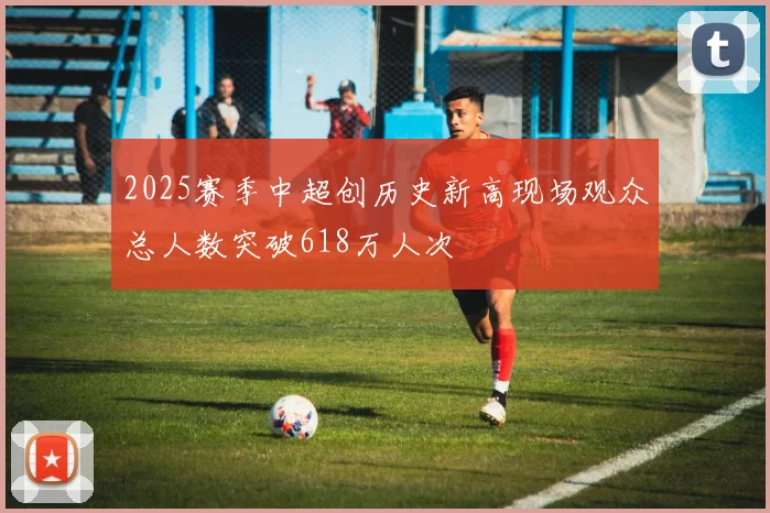 2025赛季中超创历史新高现场观众总人数突破618万人次