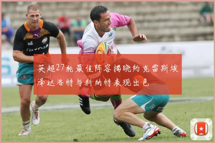 英超27轮最佳阵容揭晓约克雷斯埃泽达洛特与科纳特表现出色
