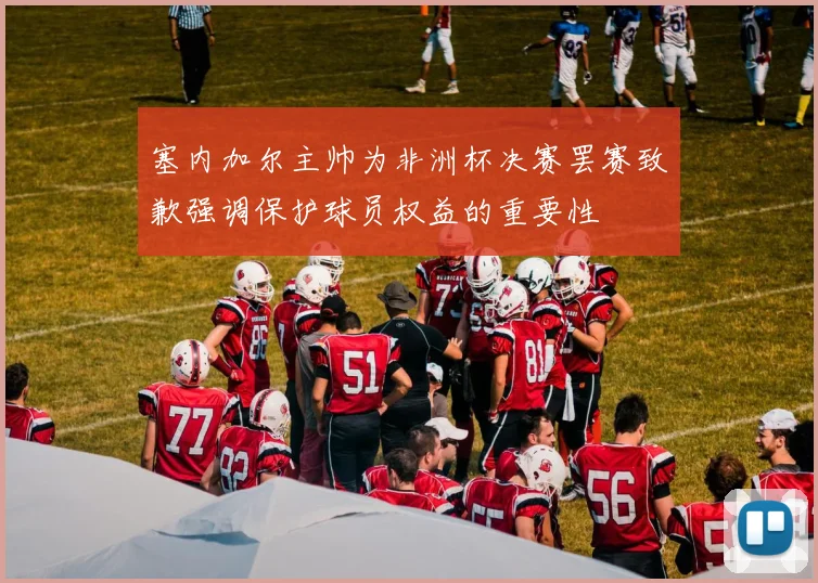 塞内加尔主帅为非洲杯决赛罢赛致歉强调保护球员权益的重要性