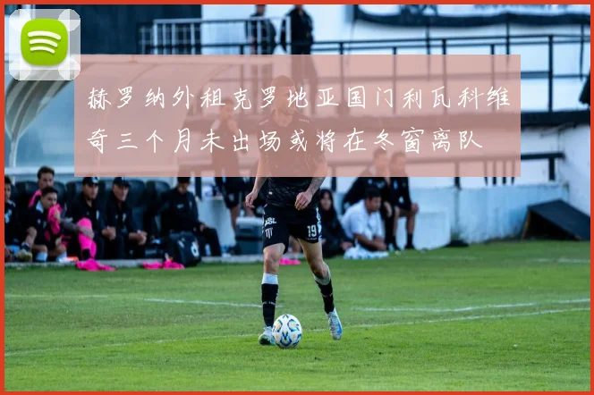 赫罗纳外租克罗地亚国门利瓦科维奇三个月未出场或将在冬窗离队