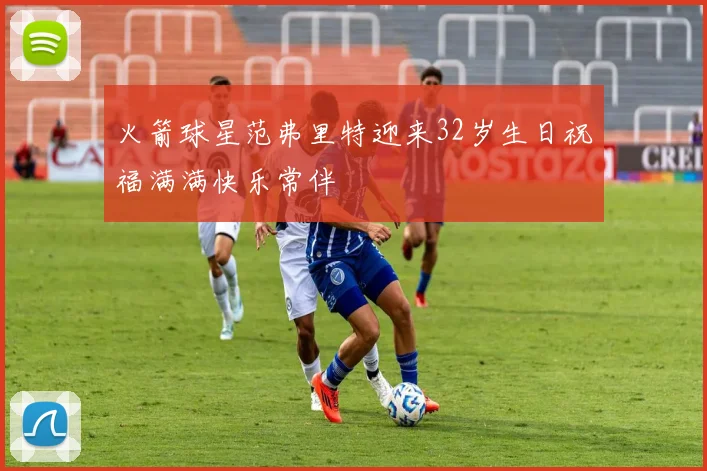 火箭球星范弗里特迎来32岁生日祝福满满快乐常伴