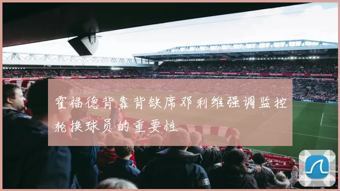 霍福德背靠背缺席邓利维强调监控轮换球员的重要性