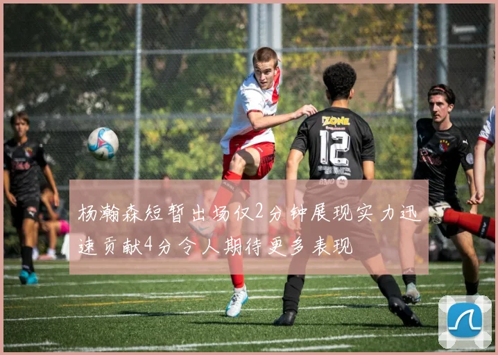 杨瀚森短暂出场仅2分钟展现实力迅速贡献4分令人期待更多表现