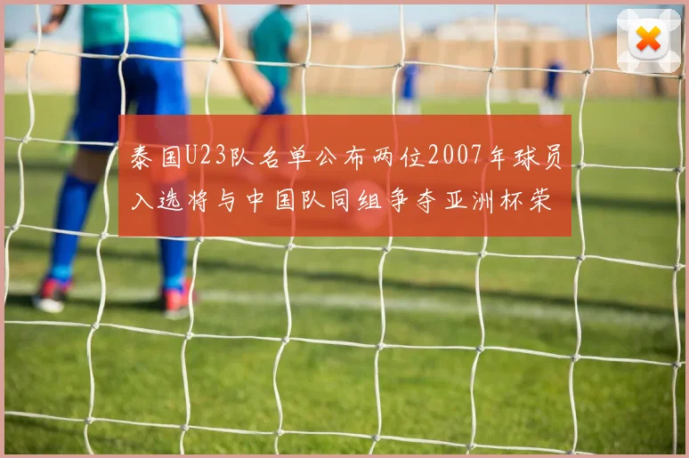 泰国U23队名单公布两位2007年球员入选将与中国队同组争夺亚洲杯荣誉