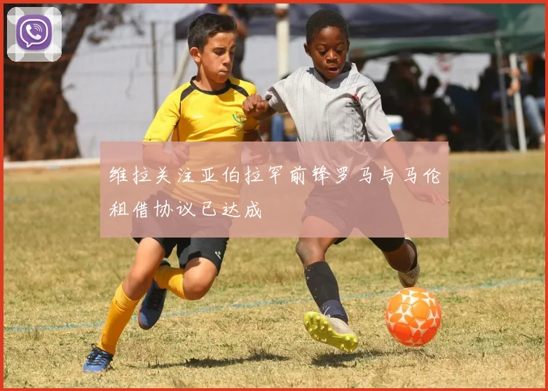 维拉关注亚伯拉罕前锋罗马与马伦租借协议已达成