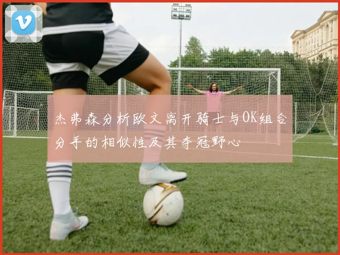 杰弗森分析欧文离开骑士与OK组合分手的相似性及其夺冠野心