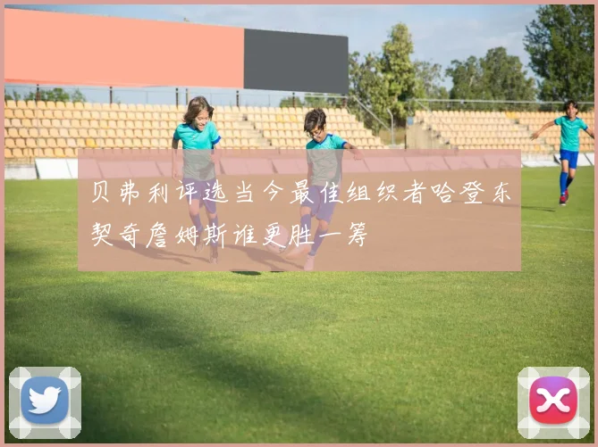 贝弗利评选当今最佳组织者哈登东契奇詹姆斯谁更胜一筹