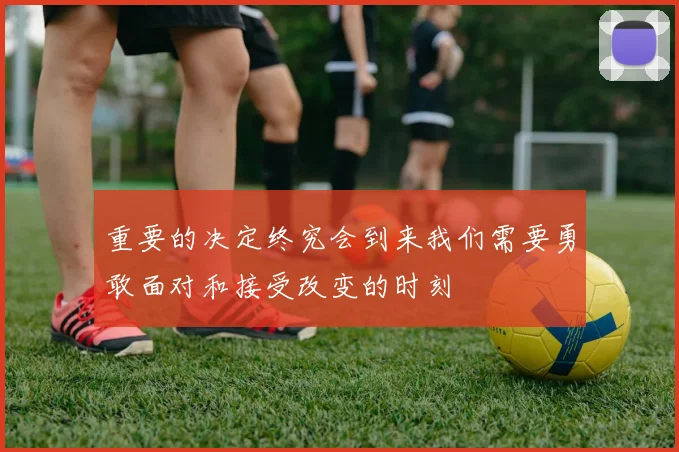 重要的决定终究会到来我们需要勇敢面对和接受改变的时刻