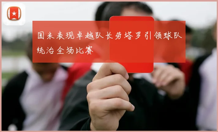 国米表现卓越队长劳塔罗引领球队统治全场比赛