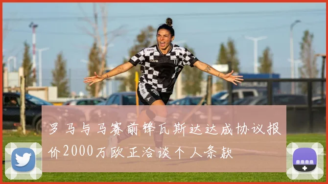 罗马与马赛前锋瓦斯达达成协议报价2000万欧正洽谈个人条款
