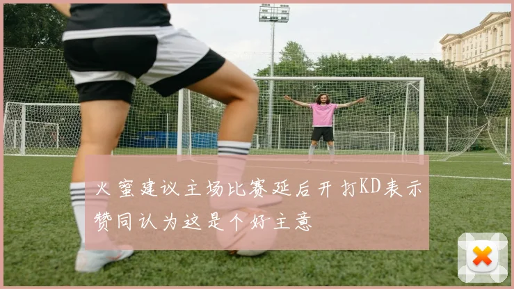 火蜜建议主场比赛延后开打KD表示赞同认为这是个好主意