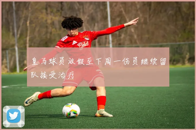 皇马球员放假至下周一伤员继续留队接受治疗