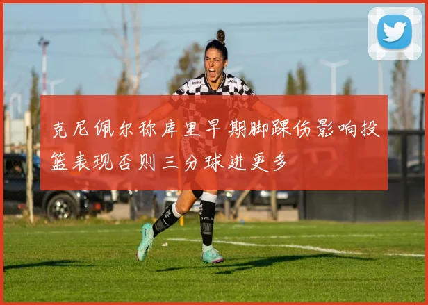 克尼佩尔称库里早期脚踝伤影响投篮表现否则三分球进更多