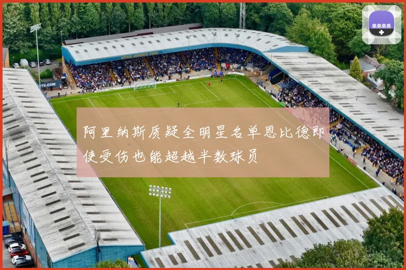 阿里纳斯质疑全明星名单恩比德即使受伤也能超越半数球员