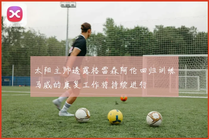 太阳主帅透露格雷森阿伦回归训练马威的康复工作将持续进行