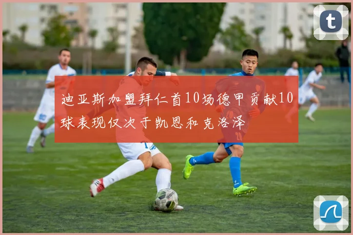 迪亚斯加盟拜仁首10场德甲贡献10球表现仅次于凯恩和克洛泽