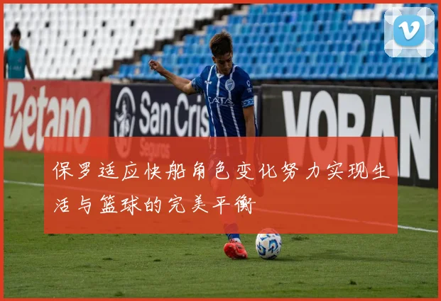 保罗适应快船角色变化努力实现生活与篮球的完美平衡