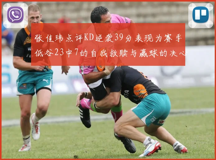 张佳玮点评KD逆袭39分表现为赛季低谷23中7的自我救赎与赢球的决心